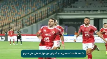 شاهد لقطات حصرية لم تُعرض من فوز الأهلي على فاركو